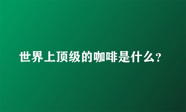 世界上顶级的咖啡是什么?
