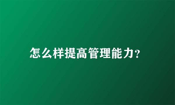 怎么样提高管理能力？