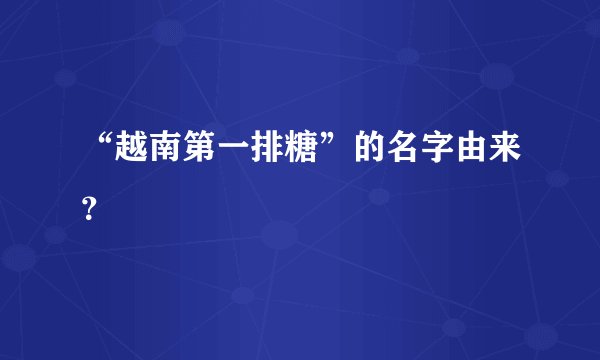 “越南第一排糖”的名字由来?