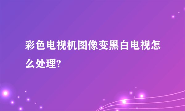 彩色电视机图像变黑白电视怎么处理?
