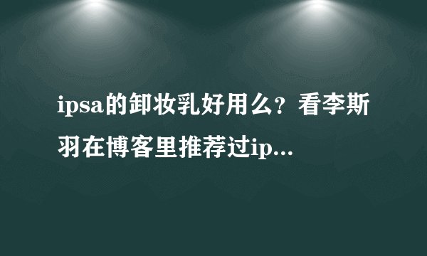 ipsa的卸妆乳好用么?看李斯羽在博客里推荐过ipsa的美白乳。