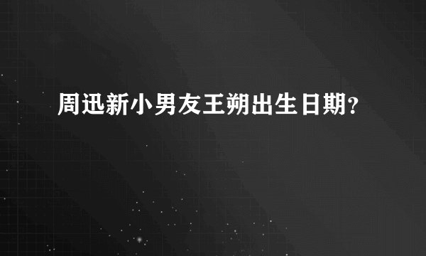 周迅新小男友王朔出生日期？
