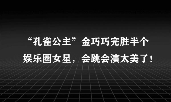 “孔雀公主”金巧巧完胜半个娱乐圈女星，会跳会演太美了！