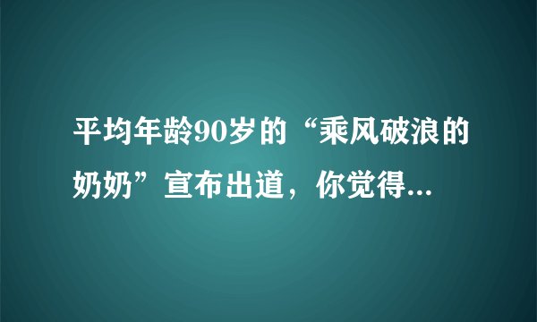 平均年龄90岁的“乘风破浪的奶奶”宣布出道，你觉得这群奶奶的气质如何？