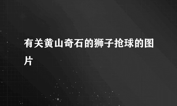 有关黄山奇石的狮子抢球的图片