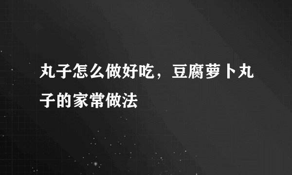 丸子怎么做好吃，豆腐萝卜丸子的家常做法