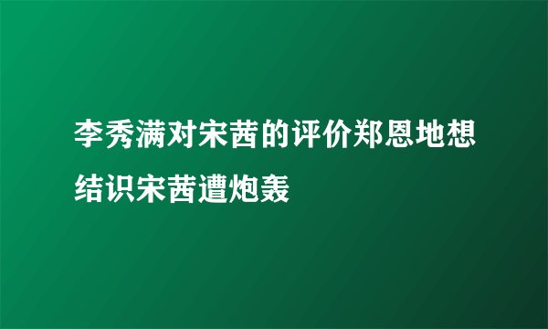 李秀满对宋茜的评价郑恩地想结识宋茜遭炮轰