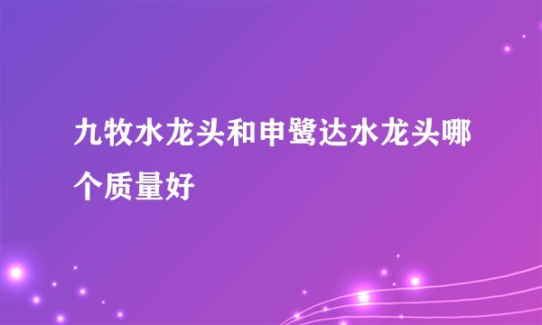九牧水龙头和申鹭达水龙头哪个质量好