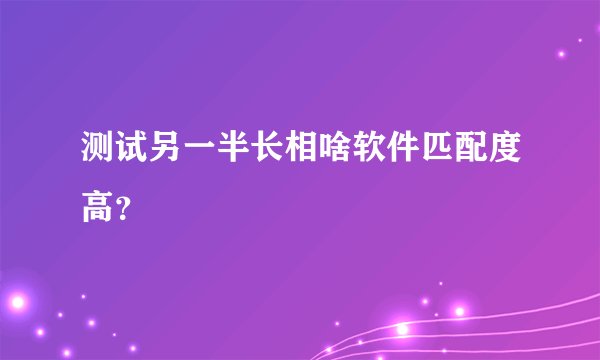 测试另一半长相啥软件匹配度高？