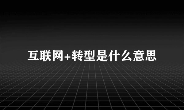 互联网+转型是什么意思