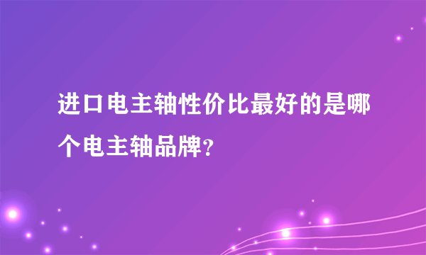 进口电主轴性价比最好的是哪个电主轴品牌？