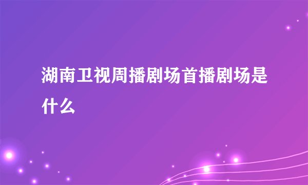 湖南卫视周播剧场首播剧场是什么