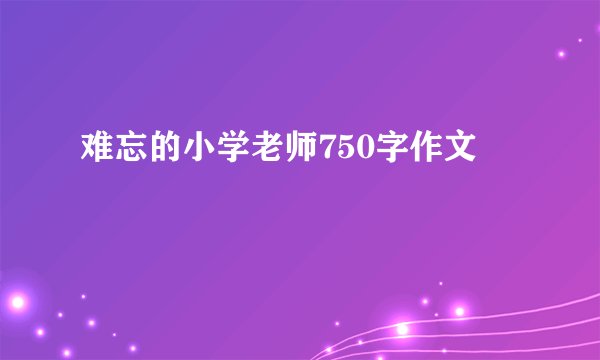 难忘的小学老师750字作文