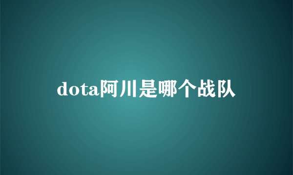 dota阿川是哪个战队