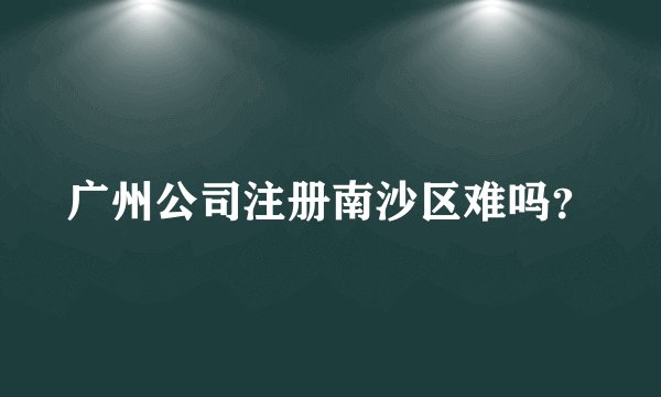 广州公司注册南沙区难吗?