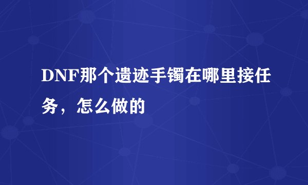DNF那个遗迹手镯在哪里接任务，怎么做的