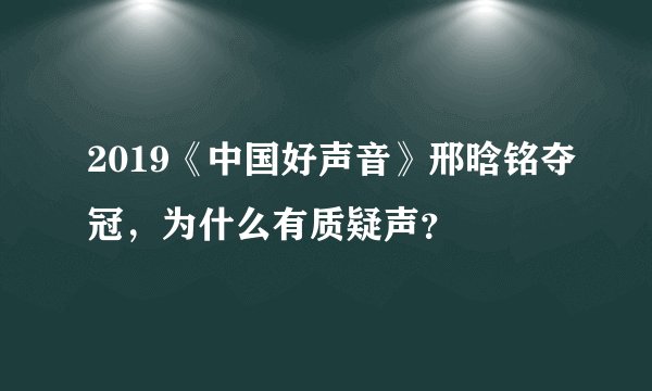 2019《中国好声音》邢晗铭夺冠，为什么有质疑声？