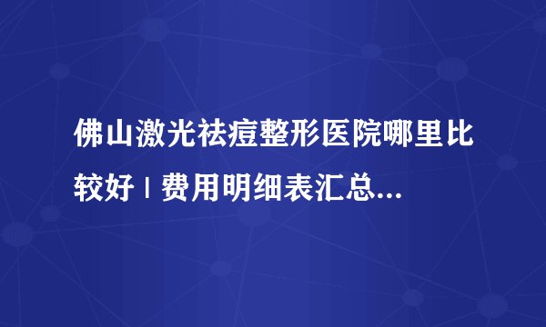 佛山激光祛痘整形医院哪里比较好 | 费用明细表汇总_脸上起了好多痘应该怎么办？