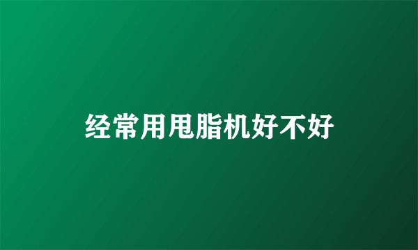 经常用甩脂机好不好
