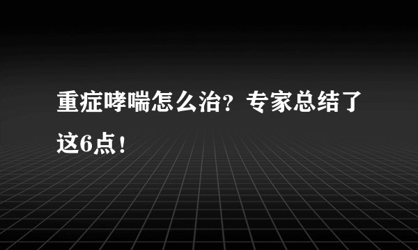 重症哮喘怎么治？专家总结了这6点！