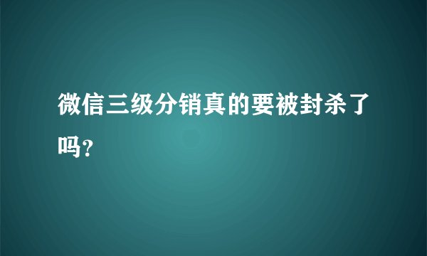 微信三级分销真的要被封杀了吗？