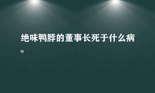 绝味鸭脖的董事长死于什么病
