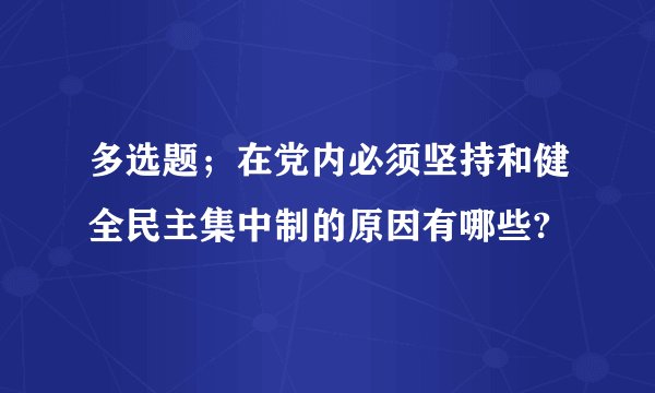 多选题;在党内必须坚持和健全民主集中制的原因有哪些?