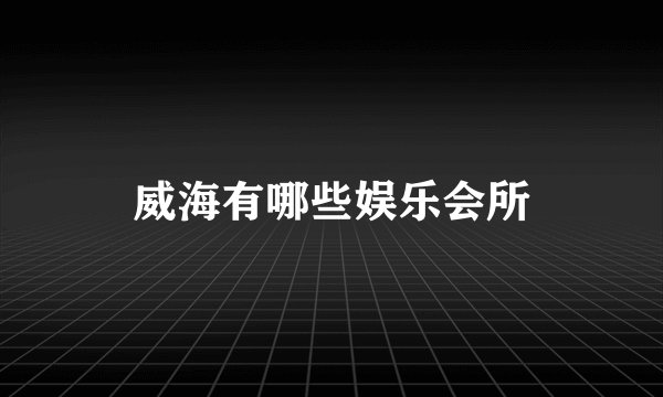威海有哪些娱乐会所