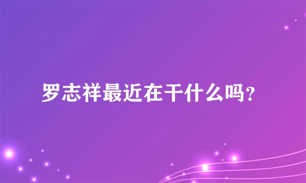罗志祥最近在干什么吗?
