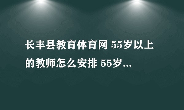 长丰县教育体育网 55岁以上的教师怎么安排 55岁以上的教师怎么安排