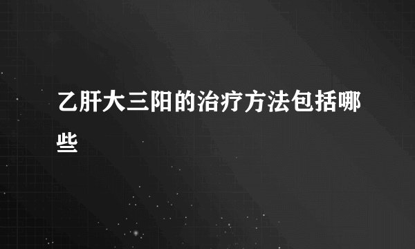乙肝大三阳的治疗方法包括哪些
