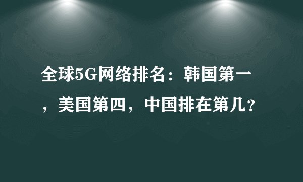 全球5G网络排名：韩国第一，美国第四，中国排在第几？