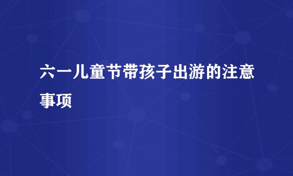 六一儿童节带孩子出游的注意事项