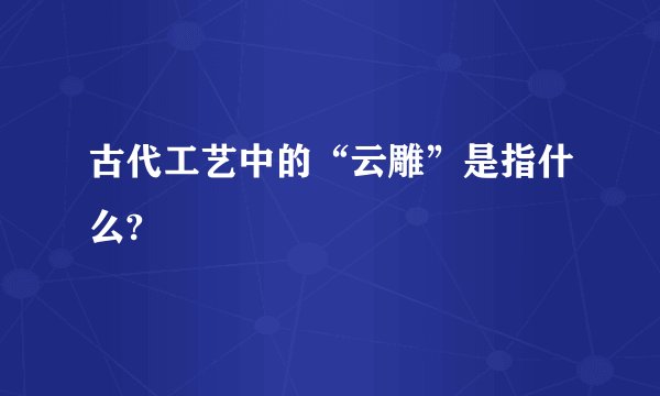 古代工艺中的“云雕”是指什么?