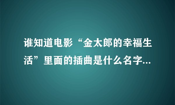 谁知道电影“金太郎的幸福生活”里面的插曲是什么名字？ 女声，好像有句是“爱情就是一个屁”