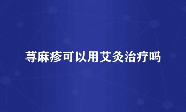 荨麻疹可以用艾灸治疗吗