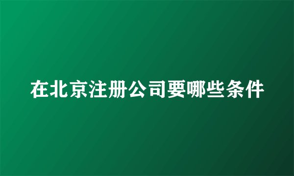 在北京注册公司要哪些条件