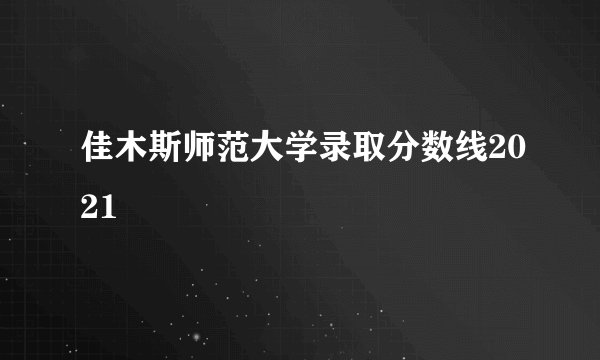 佳木斯师范大学录取分数线2021