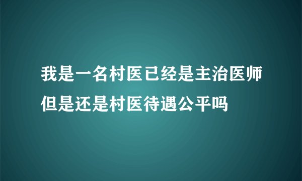 我是一名村医已经是主治医师但是还是村医待遇公平吗