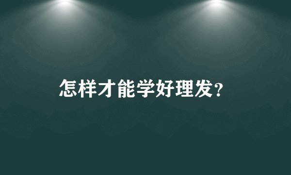 怎样才能学好理发？