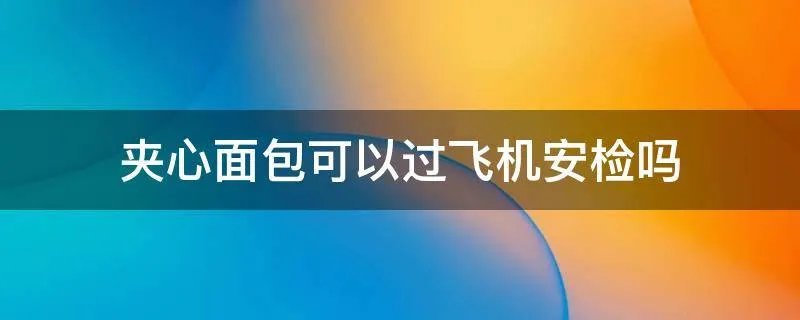 夹心面包可以过飞机安检吗