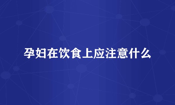 孕妇在饮食上应注意什么
