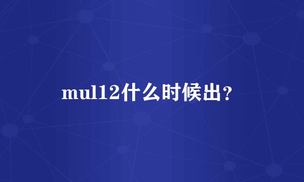 mul12什么时候出？