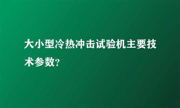 大小型冷热冲击试验机主要技术参数?