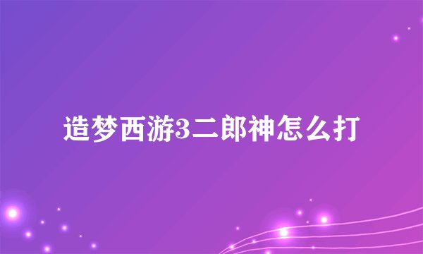 造梦西游3二郎神怎么打