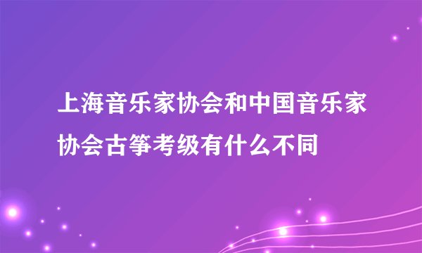 上海音乐家协会和中国音乐家协会古筝考级有什么不同