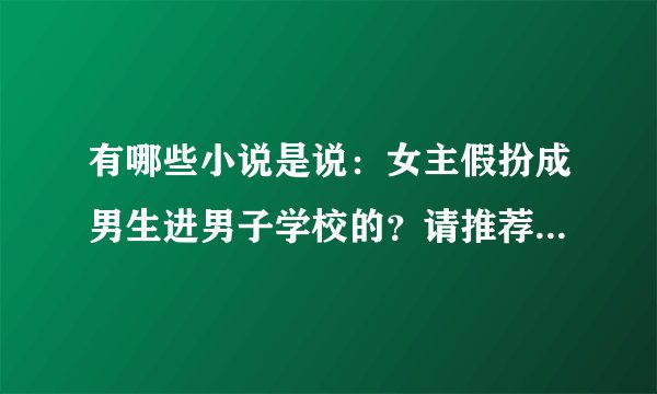 有哪些小说是说：女主假扮成男生进男子学校的？请推荐一下，谢谢