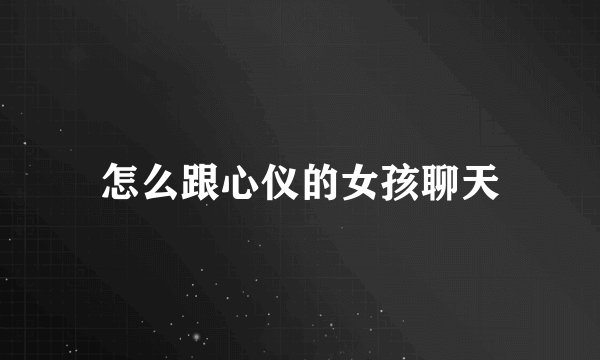 怎么跟心仪的女孩聊天
