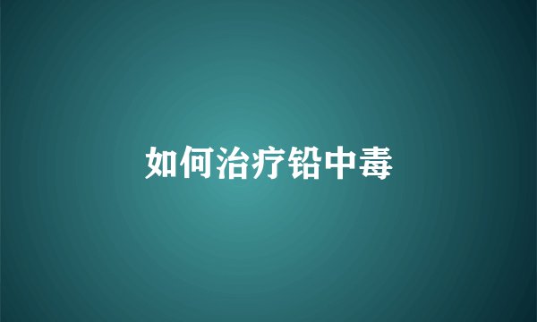 如何治疗铅中毒