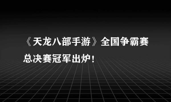 《天龙八部手游》全国争霸赛总决赛冠军出炉！